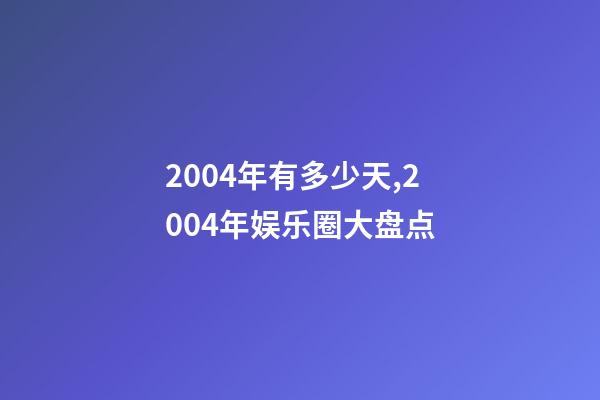 2004年有多少天,2004年娱乐圈大盘点-第1张-观点-玄机派