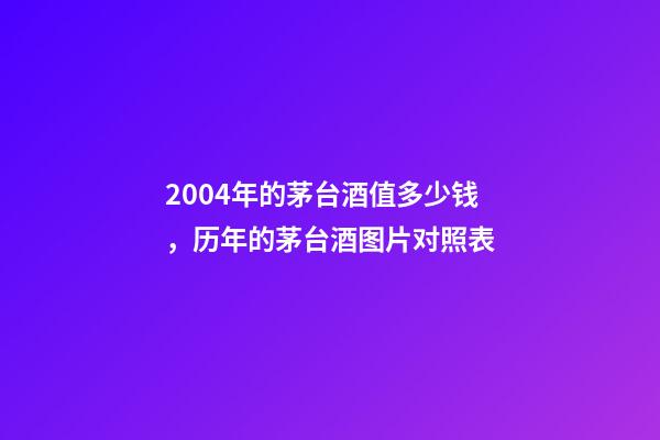 2004年的茅台酒值多少钱，历年的茅台酒图片对照表(从50年代至今)-第1张-观点-玄机派