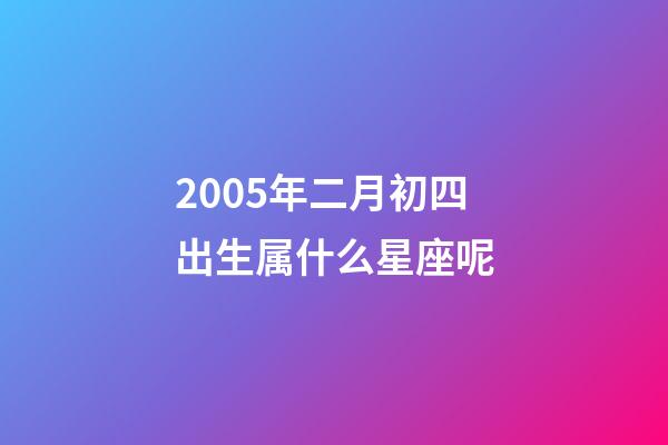 2005年二月初四出生属什么星座呢-第1张-星座运势-玄机派