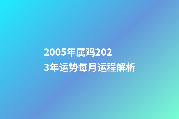 2005年属鸡2023年运势每月运程解析