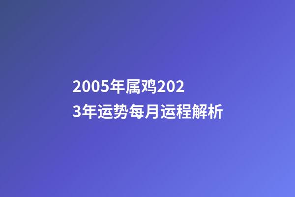 2005年属鸡2023年运势每月运程解析