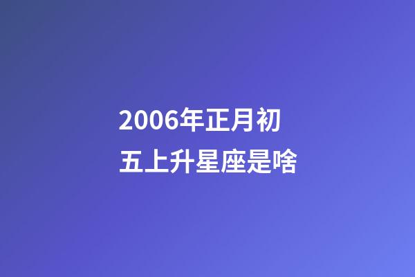 2006年正月初五上升星座是啥-第1张-星座运势-玄机派