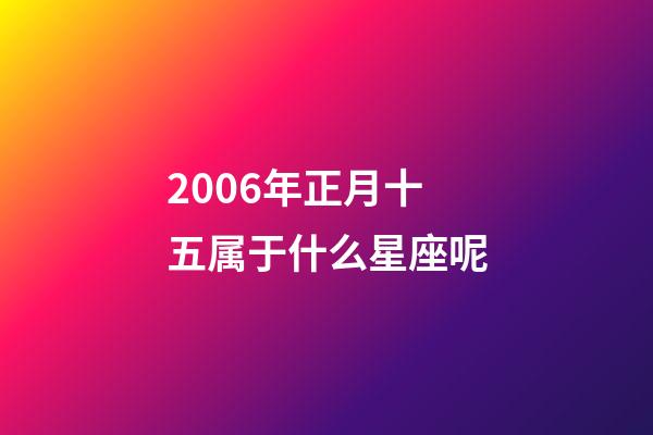 2006年正月十五属于什么星座呢-第1张-星座运势-玄机派