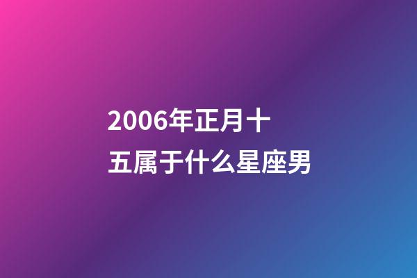 2006年正月十五属于什么星座男-第1张-星座运势-玄机派