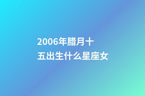 2006年腊月十五出生什么星座女-第1张-星座运势-玄机派