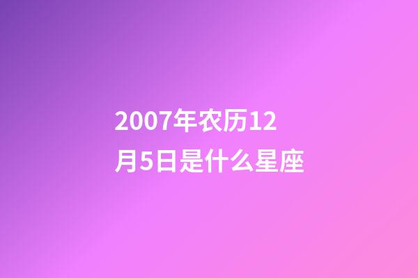 2007年农历12月5日是什么星座（农历2007年12月5日出生的性格特点）-第1张-星座运势-玄机派