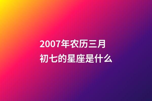 2007年农历三月初七的星座是什么-第1张-星座运势-玄机派