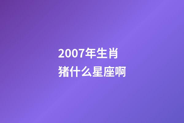 2007年生肖猪什么星座啊-第1张-星座运势-玄机派
