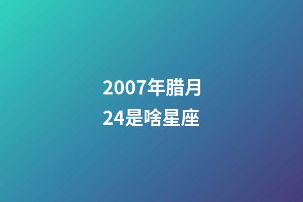 2007年腊月24是啥星座-第1张-星座运势-玄机派