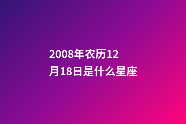 2008年农历12月18日是什么星座（农历2008年12月18日出生的性格特点）-第1张-星座运势-玄机派