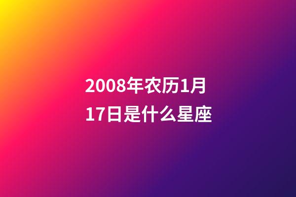 2008年农历1月17日是什么星座（农历2008年1月17日出生的性格特点）-第1张-星座运势-玄机派