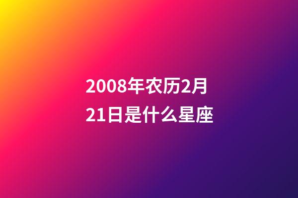 2008年农历2月21日是什么星座（农历2008年2月21日出生的性格特点）-第1张-星座运势-玄机派