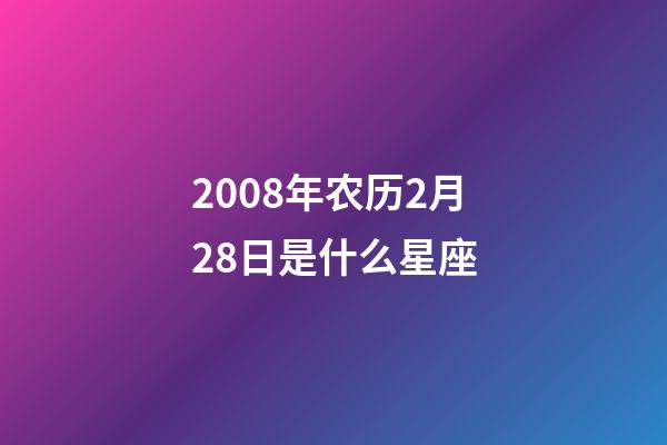 2008年农历2月28日是什么星座(农历2008年2月28日出生的性格特点)-第1张-星座运势-玄机派