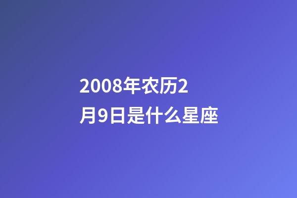 2008年农历2月9日是什么星座（农历2008年2月9日出生的性格特点）-第1张-星座运势-玄机派
