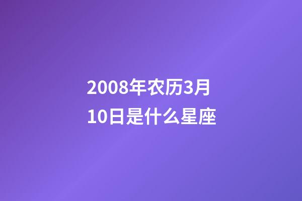 2008年农历3月10日是什么星座（农历2008年3月10日出生的性格特点）-第1张-星座运势-玄机派