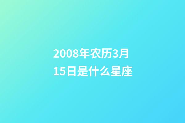 2008年农历3月15日是什么星座(农历2008年3月15日出生的性格特点)-第1张-星座运势-玄机派