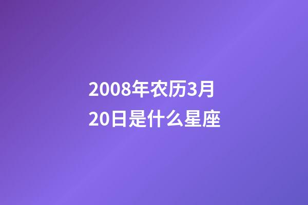 2008年农历3月20日是什么星座（农历2008年3月20日出生的性格特点）-第1张-星座运势-玄机派