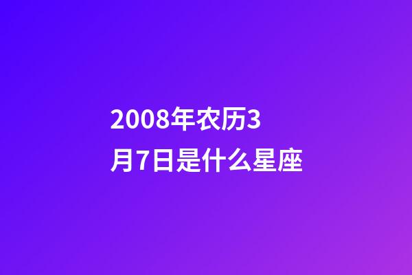 2008年农历3月7日是什么星座(农历2008年3月7日出生的性格特点)-第1张-星座运势-玄机派