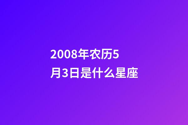 2008年农历5月3日是什么星座（农历2008年5月3日出生的性格特点）-第1张-星座运势-玄机派