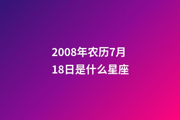 2008年农历7月18日是什么星座（农历2008年7月18日出生的性格特点）-第1张-星座运势-玄机派