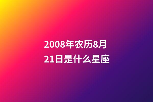 2008年农历8月21日是什么星座（农历2008年8月21日出生的性格特点）-第1张-星座运势-玄机派