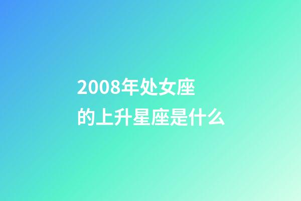 2008年处女座的上升星座是什么-第1张-星座运势-玄机派