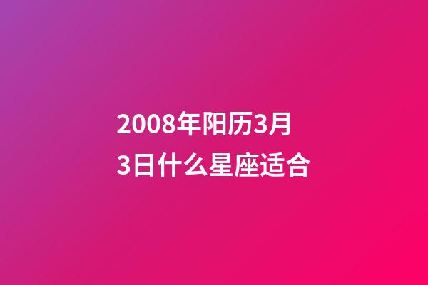 2008年阳历3月3日什么星座适合-第1张-星座运势-玄机派