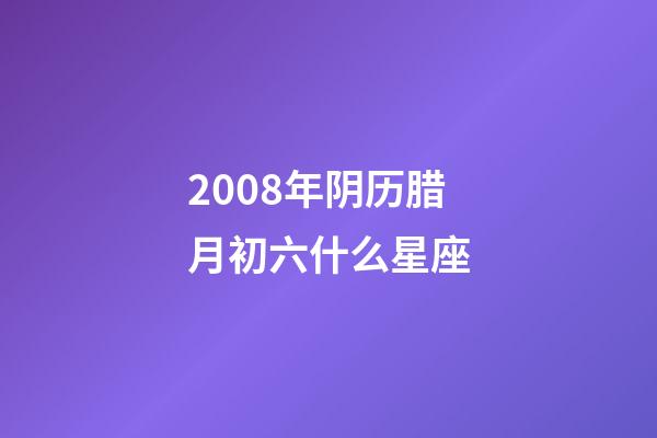 2008年阴历腊月初六什么星座-第1张-星座运势-玄机派