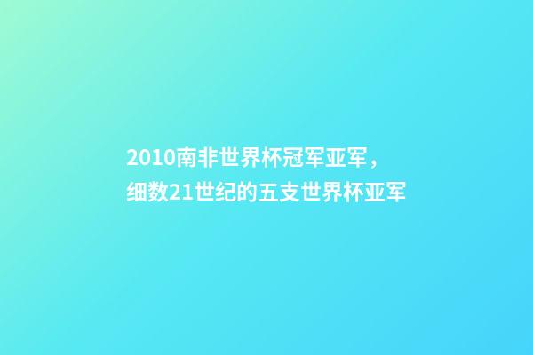 2010南非世界杯冠军亚军，细数21世纪的五支世界杯亚军-第1张-观点-玄机派