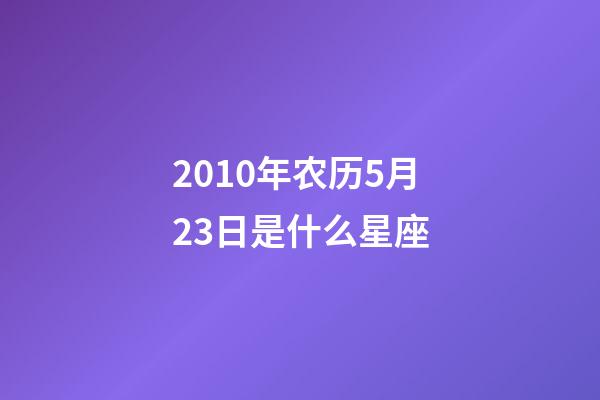 2010年农历5月23日是什么星座（农历2010年5月23日出生的性格特点）-第1张-星座运势-玄机派