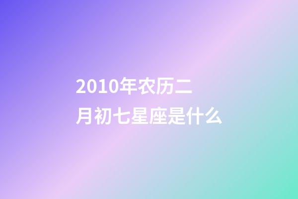 2010年农历二月初七星座是什么-第1张-星座运势-玄机派
