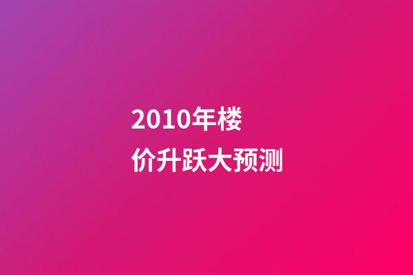 2010年楼价升跃大预测