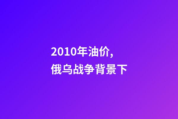 2010年油价,俄乌战争背景下-第1张-观点-玄机派