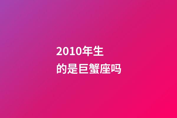 2010年生的是巨蟹座吗-第1张-星座运势-玄机派