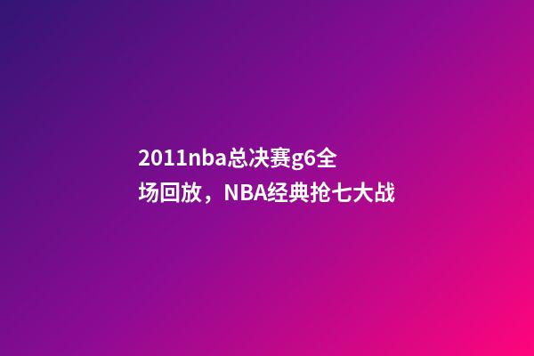 2011nba总决赛g6全场回放，NBA经典抢七大战-第1张-观点-玄机派