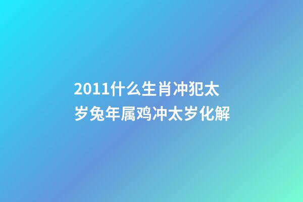 2011什么生肖冲犯太岁?兔年属鸡冲太岁化解?