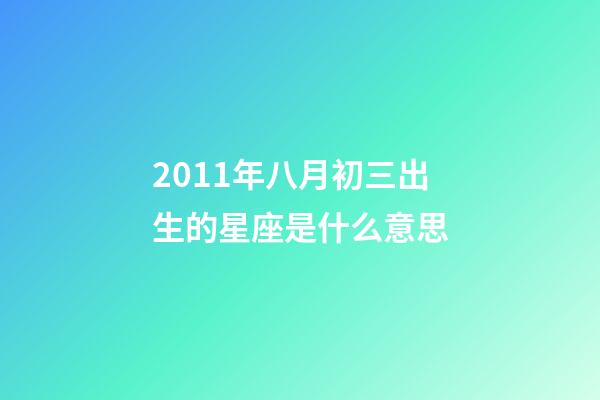 2011年八月初三出生的星座是什么意思-第1张-星座运势-玄机派