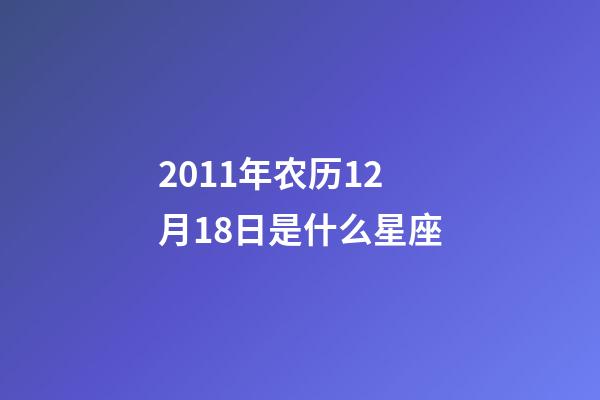 2011年农历12月18日是什么星座（农历2011年12月18日出生的性格特点）-第1张-星座运势-玄机派