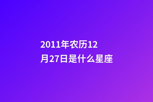 2011年农历12月27日是什么星座（农历2011年12月27日出生的性格特点）-第1张-星座运势-玄机派