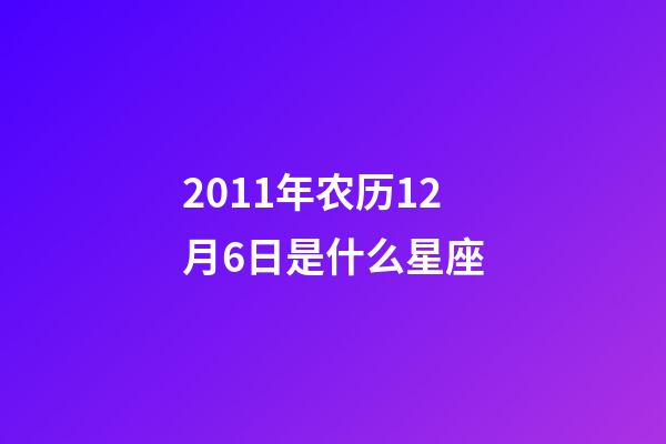 2011年农历12月6日是什么星座（农历2011年12月6日出生的性格特点）-第1张-星座运势-玄机派