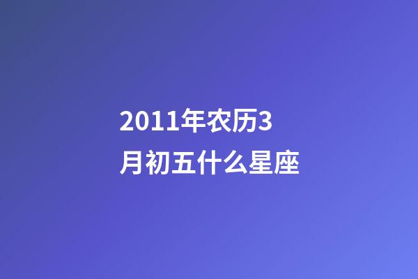 2011年农历3月初五什么星座-第1张-星座运势-玄机派