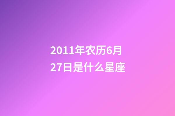 2011年农历6月27日是什么星座（农历2011年6月27日出生的性格特点）-第1张-星座运势-玄机派