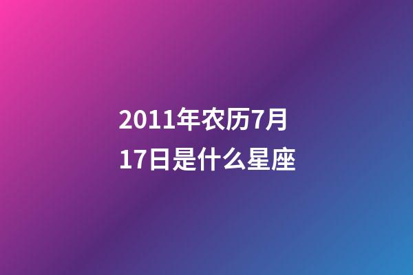 2011年农历7月17日是什么星座（农历2011年7月17日出生的性格特点）-第1张-星座运势-玄机派