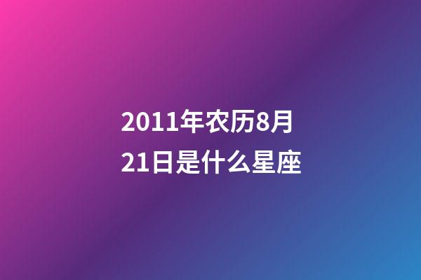 2011年农历8月21日是什么星座(农历2011年8月21日出生的性格特点)-第1张-星座运势-玄机派