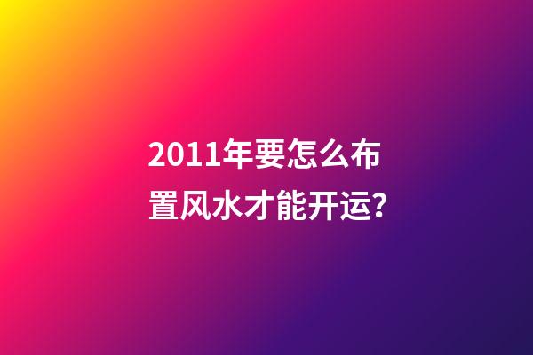 2011年要怎么布置风水才能开运？