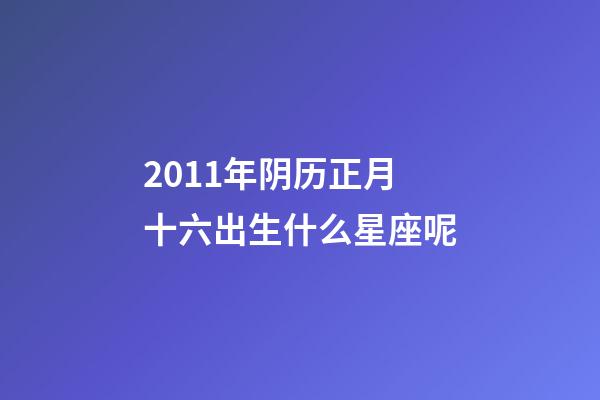 2011年阴历正月十六出生什么星座呢-第1张-星座运势-玄机派