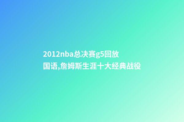 2012nba总决赛g5回放国语,詹姆斯生涯十大经典战役-第1张-观点-玄机派