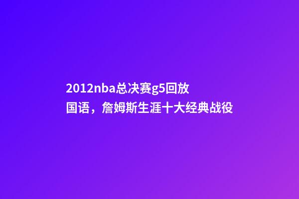 2012nba总决赛g5回放国语，詹姆斯生涯十大经典战役-第1张-观点-玄机派