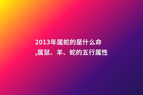 2013年属蛇的是什么命,属鼠、羊、蛇的五行属性-第1张-观点-玄机派