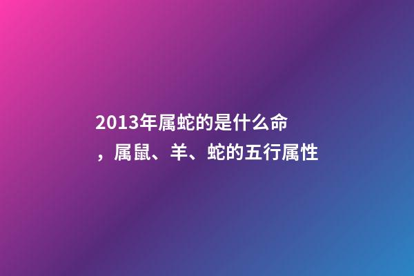 2013年属蛇的是什么命，属鼠、羊、蛇的五行属性-第1张-观点-玄机派